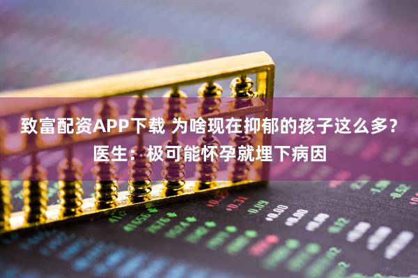 致富配资APP下载 为啥现在抑郁的孩子这么多？医生：极可能怀孕就埋下病因