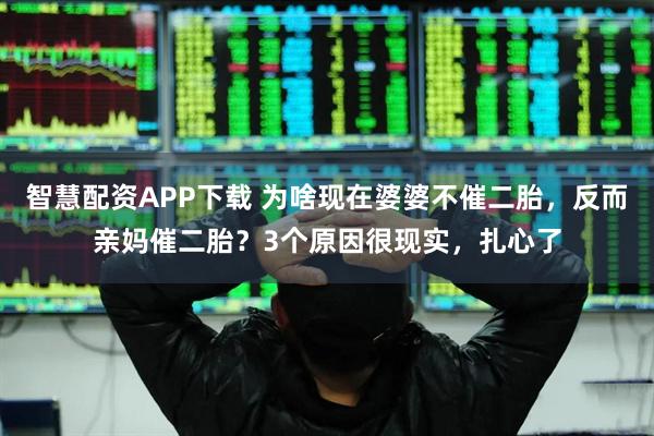 智慧配资APP下载 为啥现在婆婆不催二胎，反而亲妈催二胎？3个原因很现实，扎心了