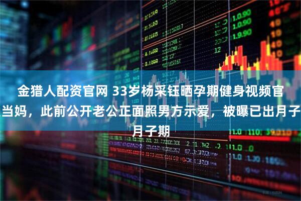 金猎人配资官网 33岁杨采钰晒孕期健身视频官宣当妈，此前公开老公正面照男方示爱，被曝已出月子期