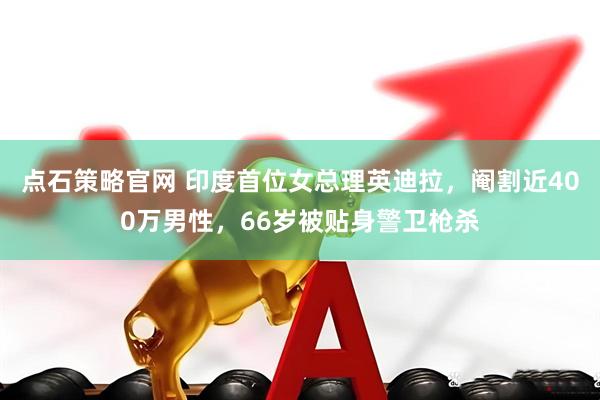 点石策略官网 印度首位女总理英迪拉，阉割近400万男性，66岁被贴身警卫枪杀