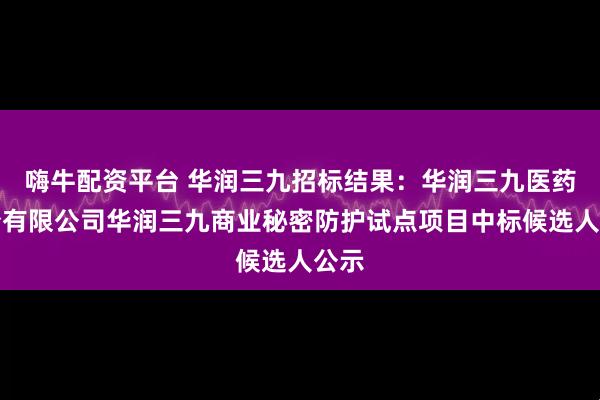 嗨牛配资平台 华润三九招标结果：华润三九医药股份有限公司华润三九商业秘密防护试点项目中标候选人公示