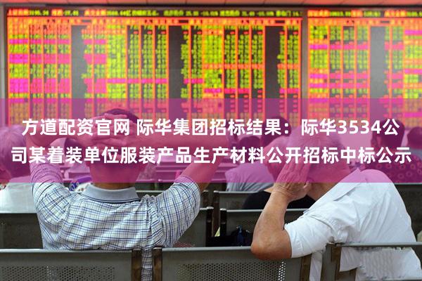 方道配资官网 际华集团招标结果：际华3534公司某着装单位服装产品生产材料公开招标中标公示