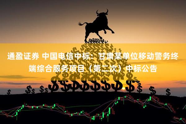 通盈证券 中国电信中标：甘肃某单位移动警务终端综合服务项目（第二次）中标公告