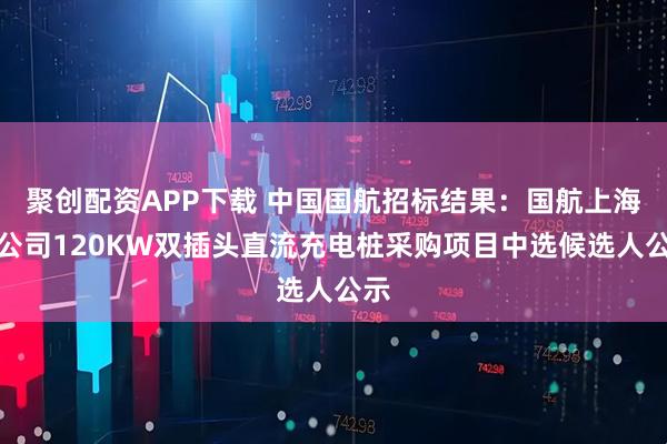 聚创配资APP下载 中国国航招标结果：国航上海分公司120KW双插头直流充电桩采购项目中选候选人公示
