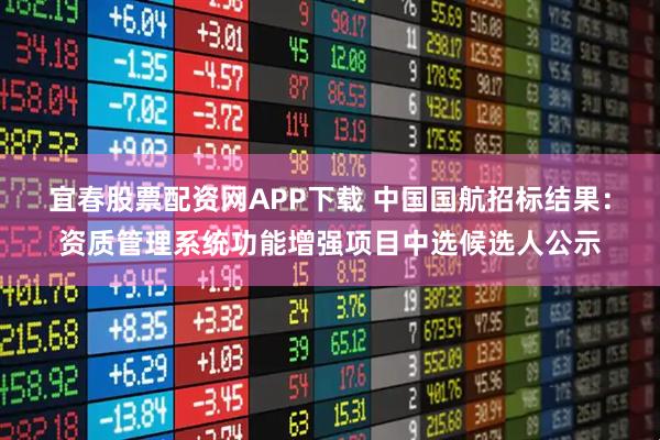 宜春股票配资网APP下载 中国国航招标结果：资质管理系统功能增强项目中选候选人公示