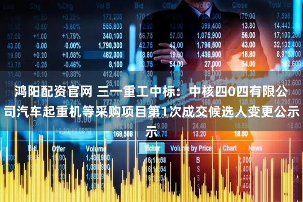 鸿阳配资官网 三一重工中标：中核四0四有限公司汽车起重机等采购项目第1次成交候选人变更公示