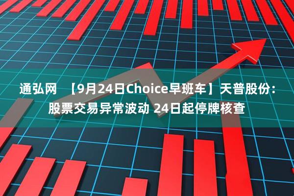 通弘网  【9月24日Choice早班车】天普股份：股票交易异常波动 24日起停牌核查