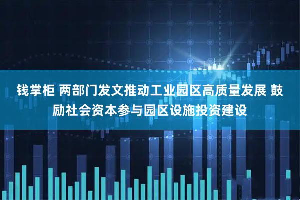 钱掌柜 两部门发文推动工业园区高质量发展 鼓励社会资本参与园区设施投资建设
