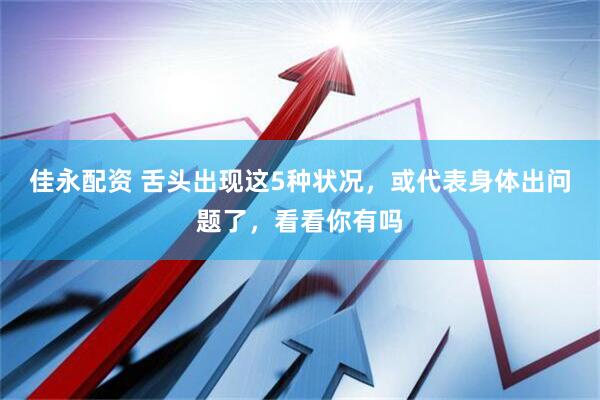 佳永配资 舌头出现这5种状况，或代表身体出问题了，看看你有吗