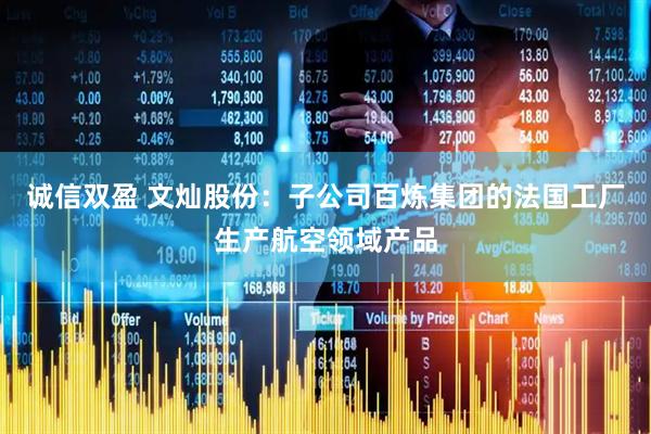 诚信双盈 文灿股份：子公司百炼集团的法国工厂生产航空领域产品