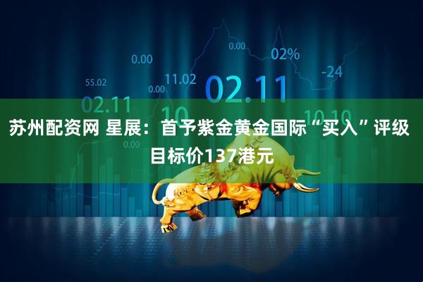 苏州配资网 星展：首予紫金黄金国际“买入”评级 目标价137港元