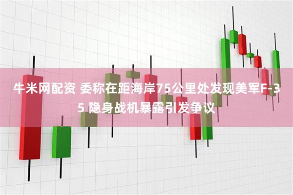 牛米网配资 委称在距海岸75公里处发现美军F-35 隐身战机暴露引发争议