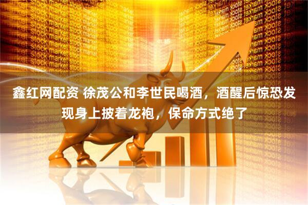 鑫红网配资 徐茂公和李世民喝酒，酒醒后惊恐发现身上披着龙袍，保命方式绝了