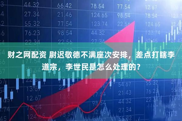 财之网配资 尉迟敬德不满座次安排，差点打瞎李道宗，李世民是怎么处理的？