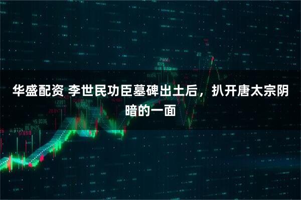华盛配资 李世民功臣墓碑出土后，扒开唐太宗阴暗的一面