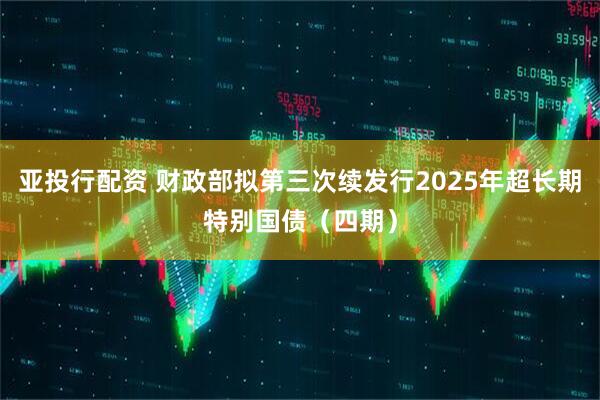 亚投行配资 财政部拟第三次续发行2025年超长期特别国债（四期）