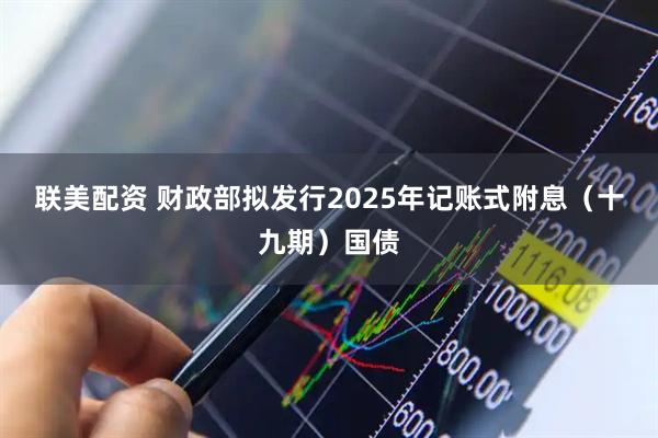 联美配资 财政部拟发行2025年记账式附息（十九期）国债