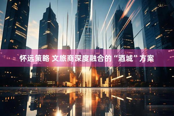怀远策略 文旅商深度融合的“酒城”方案
