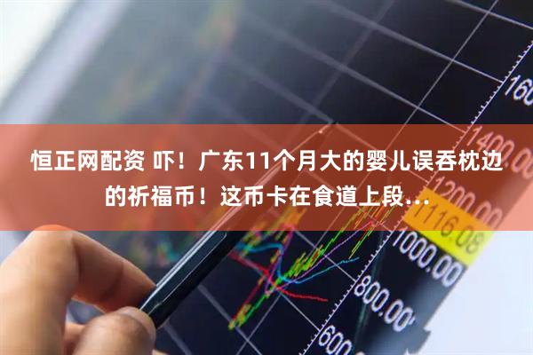 恒正网配资 吓！广东11个月大的婴儿误吞枕边的祈福币！这币卡在食道上段…