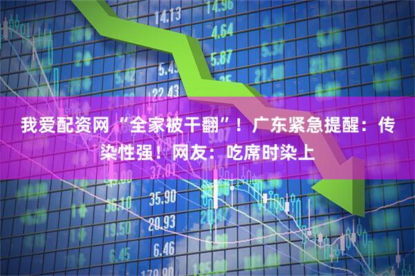 我爱配资网 “全家被干翻”！广东紧急提醒：传染性强！网友：吃席时染上