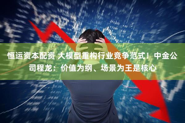 恒运资本配资 大模型重构行业竞争范式！中金公司程龙：价值为纲、场景为王是核心