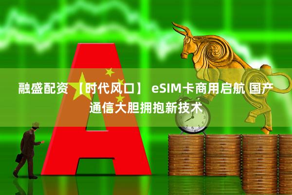 融盛配资 【时代风口】 eSIM卡商用启航 国产通信大胆拥抱新技术