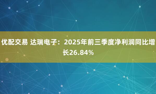 优配交易 达瑞电子：2025年前三季度净利润同比增长26.84%