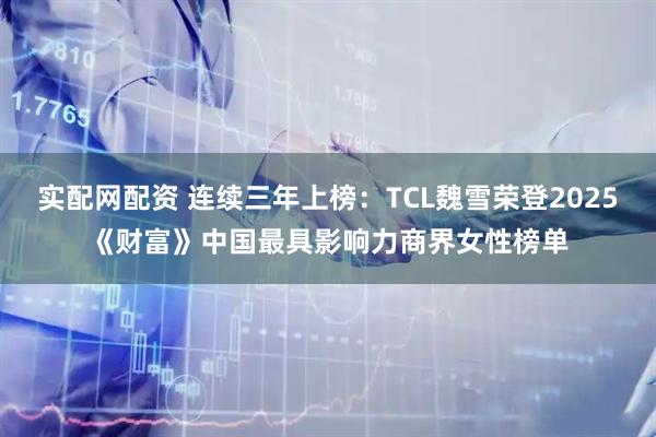 实配网配资 连续三年上榜：TCL魏雪荣登2025《财富》中国最具影响力商界女性榜单