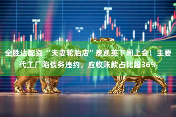 全胜达配资 “夫妻轮胎店”泰凯英下周上会！主要代工厂陷债务违约，应收账款占比超36%