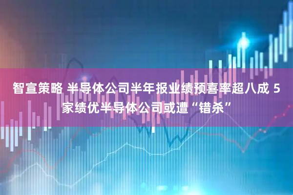 智宣策略 半导体公司半年报业绩预喜率超八成 5家绩优半导体公司或遭“错杀”