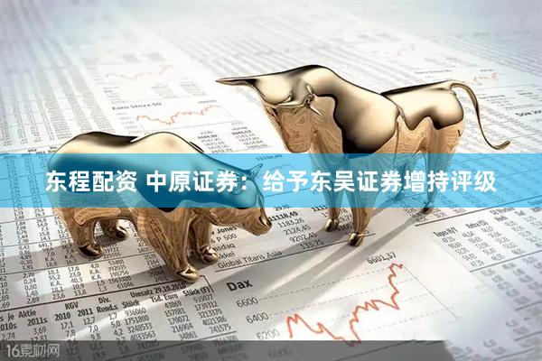 东程配资 中原证券：给予东吴证券增持评级