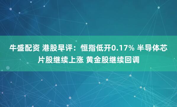 牛盛配资 港股早评：恒指低开0.17% 半导体芯片股继续上涨 黄金股继续回调