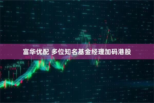 富华优配 多位知名基金经理加码港股